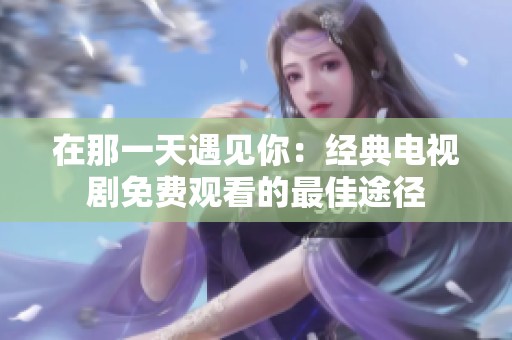 在那一天遇见你：经典电视剧免费观看的最佳途径