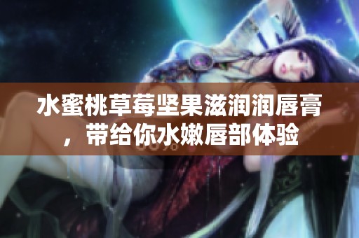 水蜜桃草莓坚果滋润润唇膏，带给你水嫩唇部体验