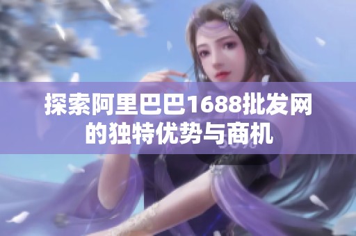 探索阿里巴巴1688批发网的独特优势与商机