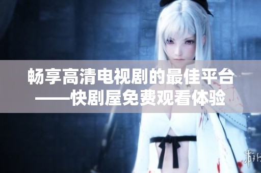 畅享高清电视剧的最佳平台——快剧屋免费观看体验