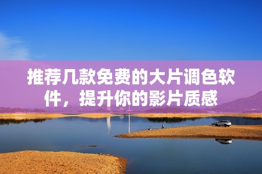 推荐几款免费的大片调色软件，提升你的影片质感