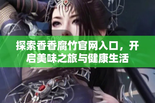 探索香香腐竹官网入口，开启美味之旅与健康生活