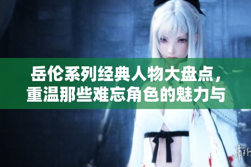 岳伦系列经典人物大盘点，重温那些难忘角色的魅力与故事