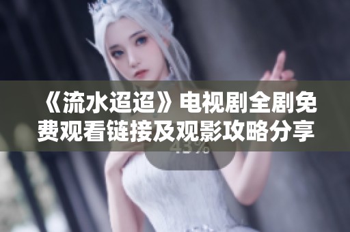 《流水迢迢》电视剧全剧免费观看链接及观影攻略分享