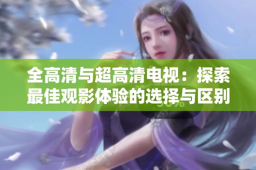 全高清与超高清电视：探索最佳观影体验的选择与区别