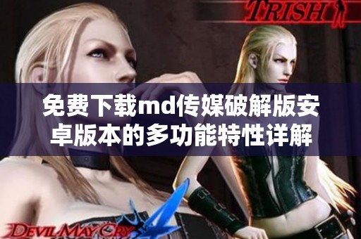 免费下载md传媒破解版安卓版本的多功能特性详解