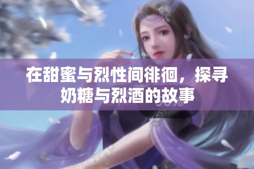 在甜蜜与烈性间徘徊，探寻奶糖与烈酒的故事
