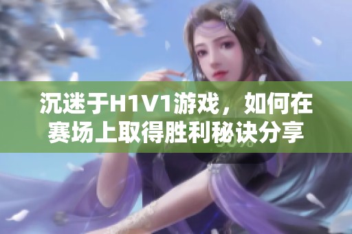沉迷于H1V1游戏，如何在赛场上取得胜利秘诀分享
