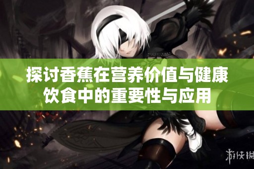 探讨香蕉在营养价值与健康饮食中的重要性与应用