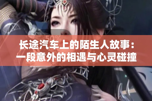 长途汽车上的陌生人故事：一段意外的相遇与心灵碰撞