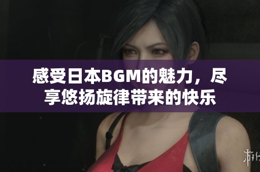 感受日本BGM的魅力，尽享悠扬旋律带来的快乐