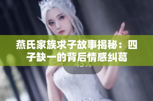 燕氏家族求子故事揭秘：四子缺一的背后情感纠葛