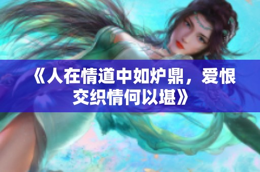 《人在情道中如炉鼎，爱恨交织情何以堪》