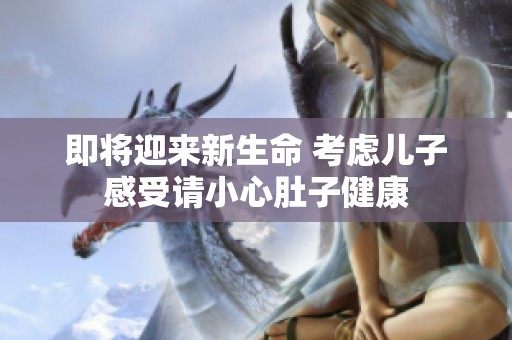 即将迎来新生命 考虑儿子感受请小心肚子健康