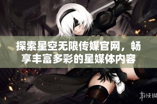 探索星空无限传媒官网，畅享丰富多彩的星媒体内容