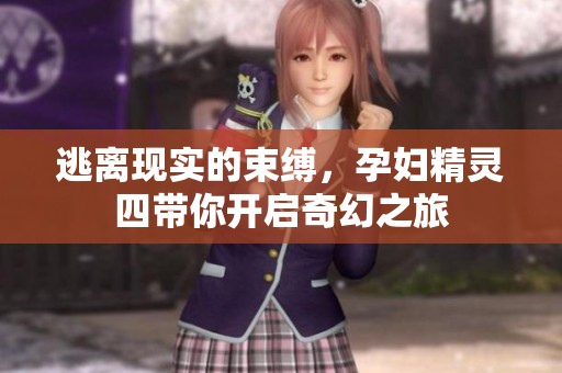 逃离现实的束缚，孕妇精灵四带你开启奇幻之旅