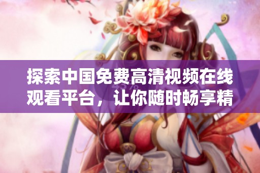 探索中国免费高清视频在线观看平台，让你随时畅享精彩内容