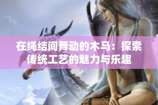 在绳结间舞动的木马：探索传统工艺的魅力与乐趣