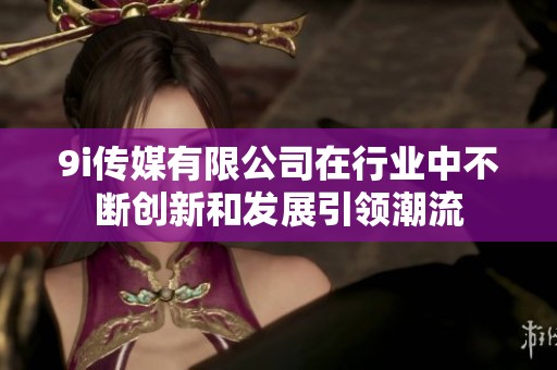 9i传媒有限公司在行业中不断创新和发展引领潮流