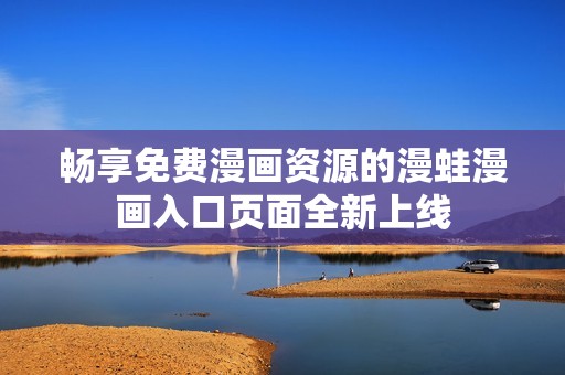 畅享免费漫画资源的漫蛙漫画入口页面全新上线