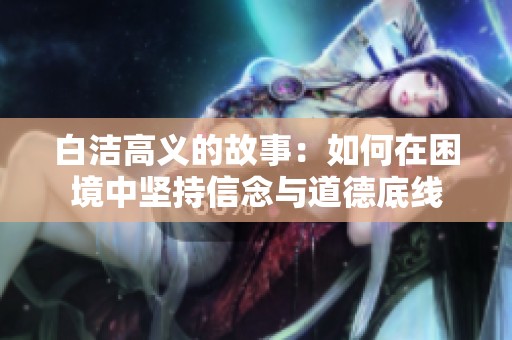 白洁高义的故事：如何在困境中坚持信念与道德底线