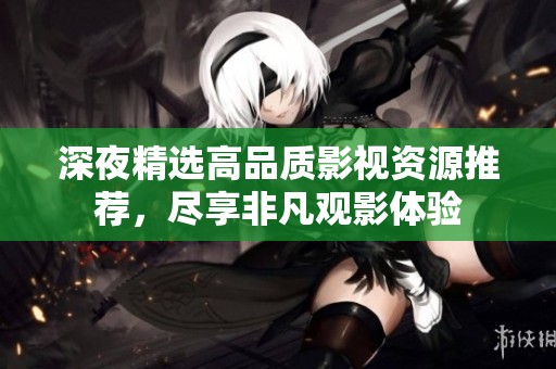 深夜精选高品质影视资源推荐，尽享非凡观影体验