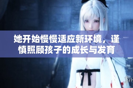 她开始慢慢适应新环境，谨慎照顾孩子的成长与发育