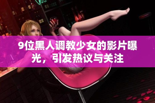 9位黑人调教少女的影片曝光，引发热议与关注