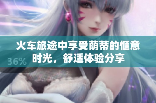 火车旅途中享受荫蒂的惬意时光，舒适体验分享