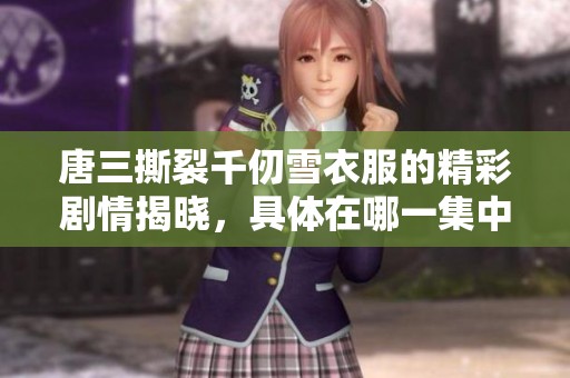 唐三撕裂千仞雪衣服的精彩剧情揭晓，具体在哪一集中发生