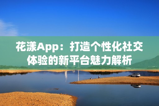 花漾App：打造个性化社交体验的新平台魅力解析