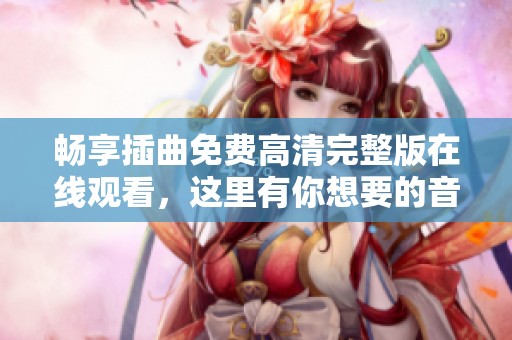 畅享插曲免费高清完整版在线观看，这里有你想要的音乐盛宴