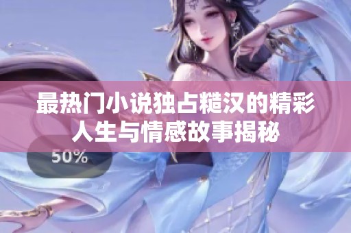最热门小说独占糙汉的精彩人生与情感故事揭秘