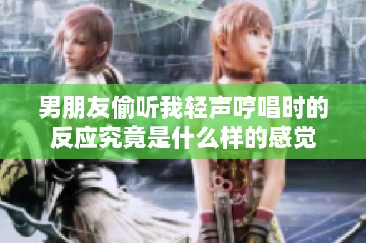 男朋友偷听我轻声哼唱时的反应究竟是什么样的感觉