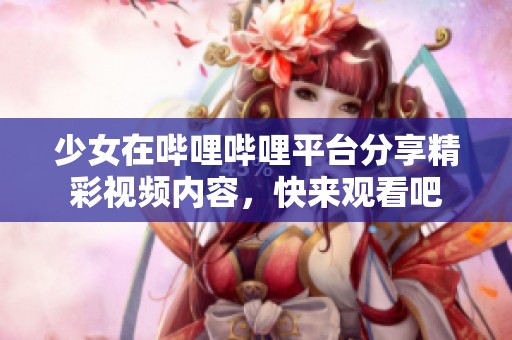 少女在哔哩哔哩平台分享精彩视频内容，快来观看吧