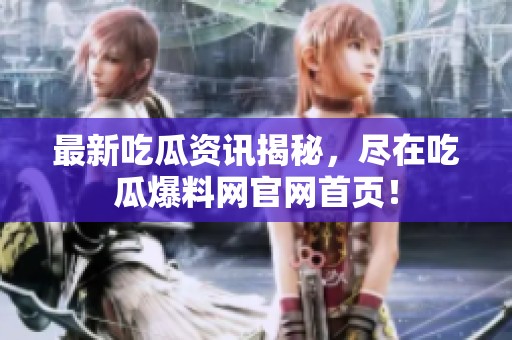 最新吃瓜资讯揭秘，尽在吃瓜爆料网官网首页！