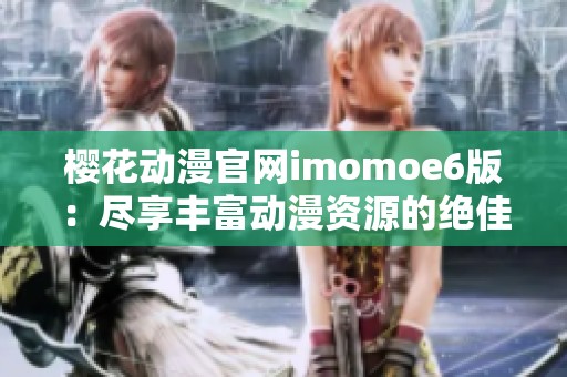 樱花动漫官网imomoe6版：尽享丰富动漫资源的绝佳平台