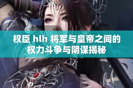权臣 hlh 将军与皇帝之间的权力斗争与阴谋揭秘