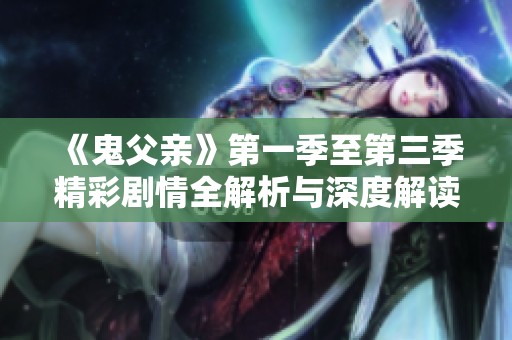 《鬼父亲》第一季至第三季精彩剧情全解析与深度解读