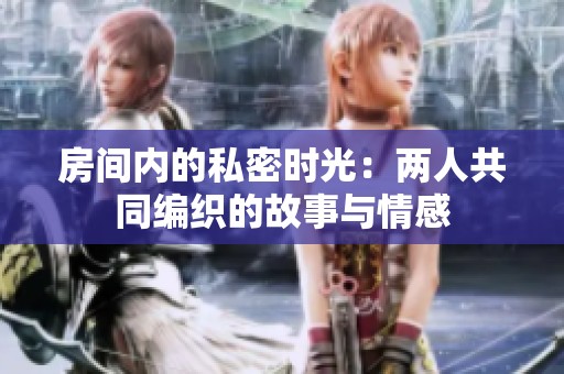 房间内的私密时光：两人共同编织的故事与情感