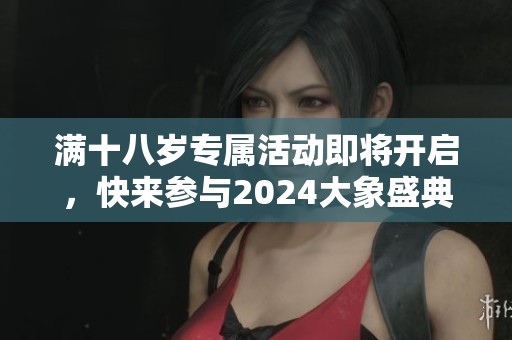 满十八岁专属活动即将开启，快来参与2024大象盛典！
