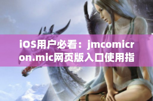 iOS用户必看：jmcomicron.mic网页版入口使用指南与推荐