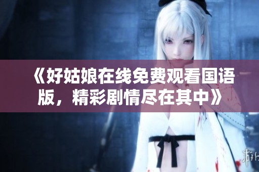 《好姑娘在线免费观看国语版，精彩剧情尽在其中》