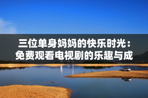 三位单身妈妈的快乐时光：免费观看电视剧的乐趣与成长