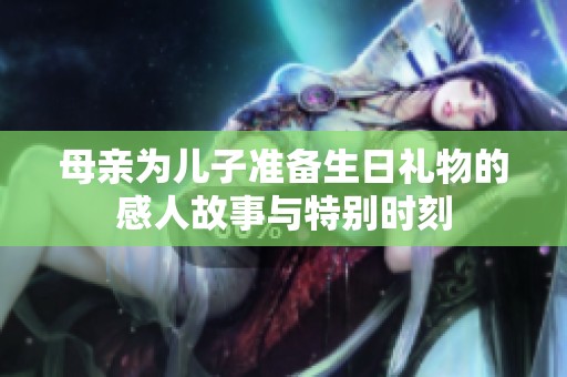 母亲为儿子准备生日礼物的感人故事与特别时刻