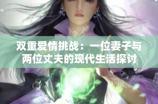 双重爱情挑战：一位妻子与两位丈夫的现代生活探讨