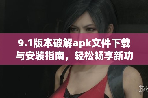 9.1版本破解apk文件下载与安装指南，轻松畅享新功能