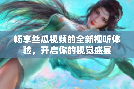 畅享丝瓜视频的全新视听体验，开启你的视觉盛宴