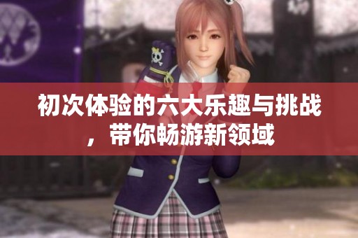 初次体验的六大乐趣与挑战，带你畅游新领域