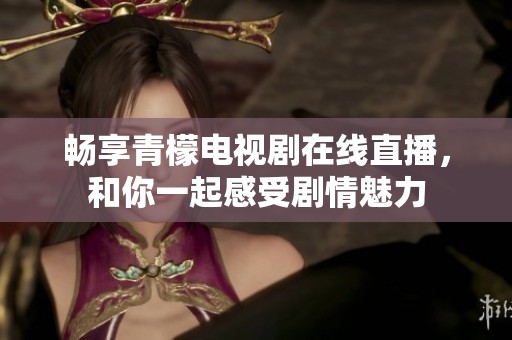 畅享青檬电视剧在线直播，和你一起感受剧情魅力